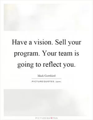 Have a vision. Sell your program. Your team is going to reflect you Picture Quote #1