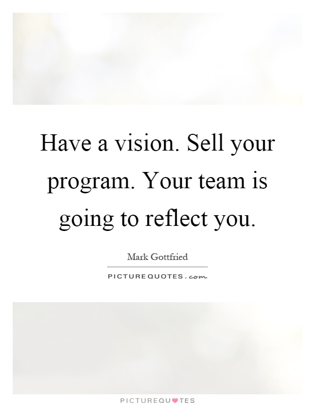 Have a vision. Sell your program. Your team is going to reflect you Picture Quote #1