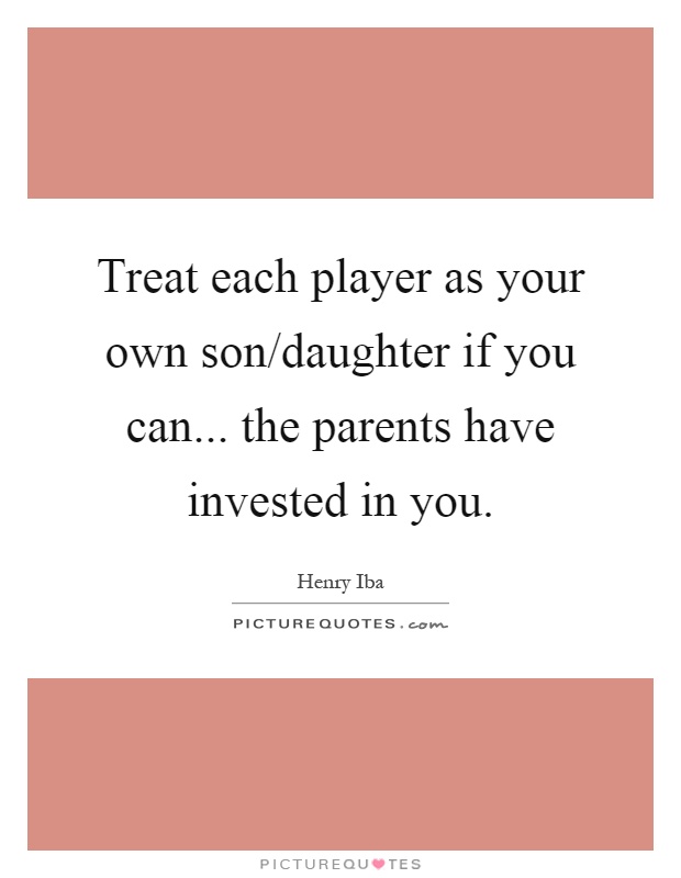 Treat each player as your own son/daughter if you can... the parents have invested in you Picture Quote #1