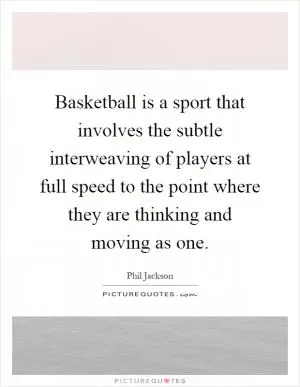 Basketball is a sport that involves the subtle interweaving of players at full speed to the point where they are thinking and moving as one Picture Quote #1