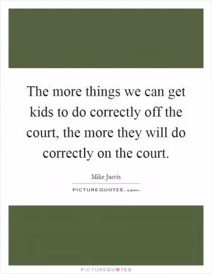 The more things we can get kids to do correctly off the court, the more they will do correctly on the court Picture Quote #1
