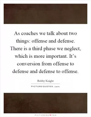 As coaches we talk about two things: offense and defense. There is a third phase we neglect, which is more important. It’s conversion from offense to defense and defense to offense Picture Quote #1