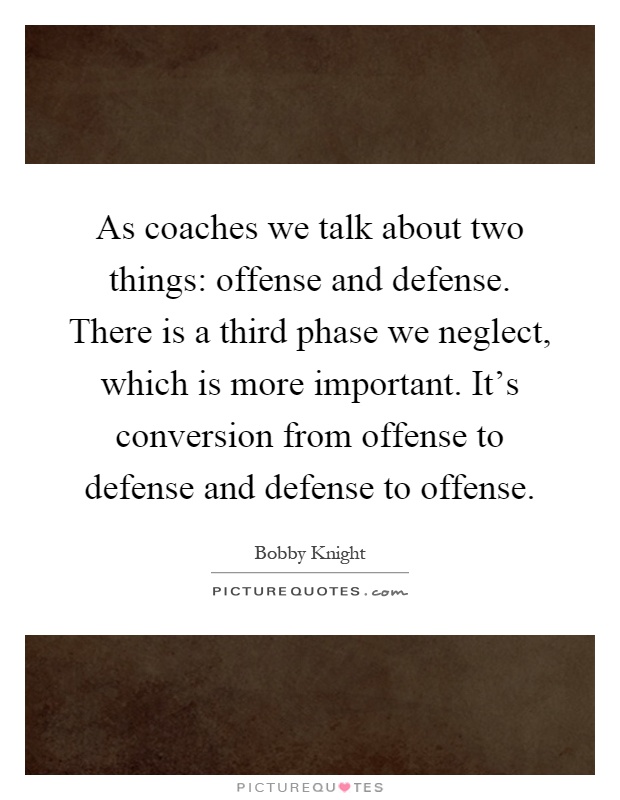 As coaches we talk about two things: offense and defense. There is a third phase we neglect, which is more important. It's conversion from offense to defense and defense to offense Picture Quote #1