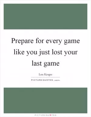 Prepare for every game like you just lost your last game Picture Quote #1
