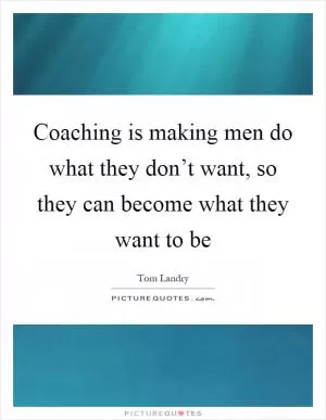Coaching is making men do what they don’t want, so they can become what they want to be Picture Quote #1