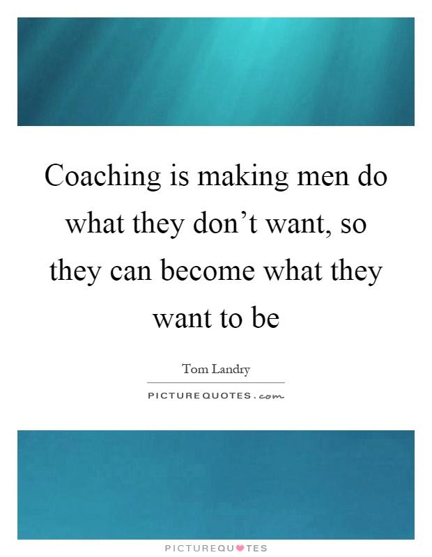 Coaching is making men do what they don't want, so they can become what they want to be Picture Quote #1