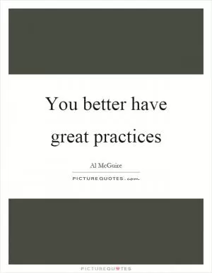 You better have great practices Picture Quote #1