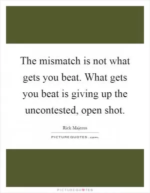 The mismatch is not what gets you beat. What gets you beat is giving up the uncontested, open shot Picture Quote #1