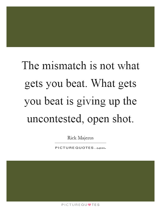 The mismatch is not what gets you beat. What gets you beat is giving up the uncontested, open shot Picture Quote #1