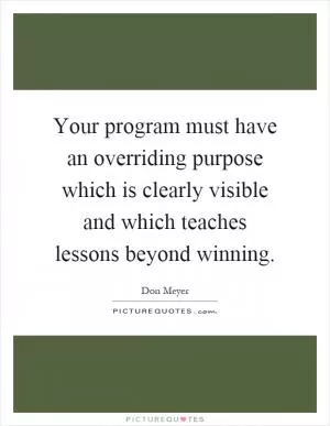 Your program must have an overriding purpose which is clearly visible and which teaches lessons beyond winning Picture Quote #1