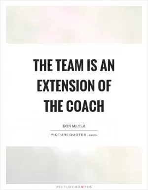 The team is an extension of the coach Picture Quote #1