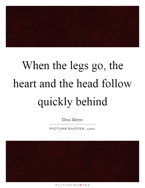 When the legs go, the heart and the head follow quickly behind Picture Quote #1