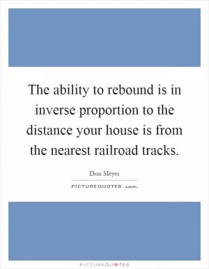 The ability to rebound is in inverse proportion to the distance your house is from the nearest railroad tracks Picture Quote #1