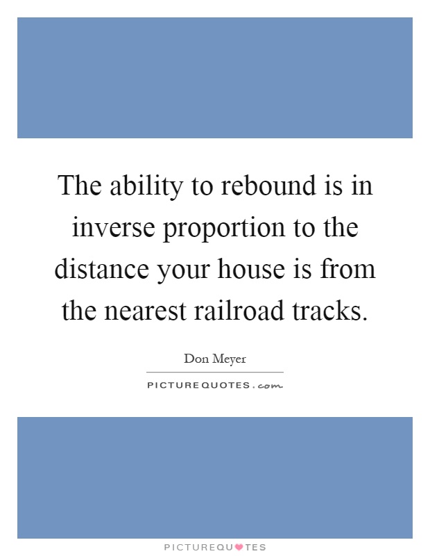 The ability to rebound is in inverse proportion to the distance your house is from the nearest railroad tracks Picture Quote #1