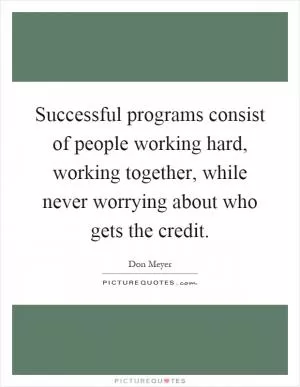 Successful programs consist of people working hard, working together, while never worrying about who gets the credit Picture Quote #1