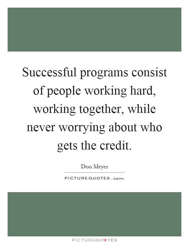 Successful programs consist of people working hard, working together, while never worrying about who gets the credit Picture Quote #1