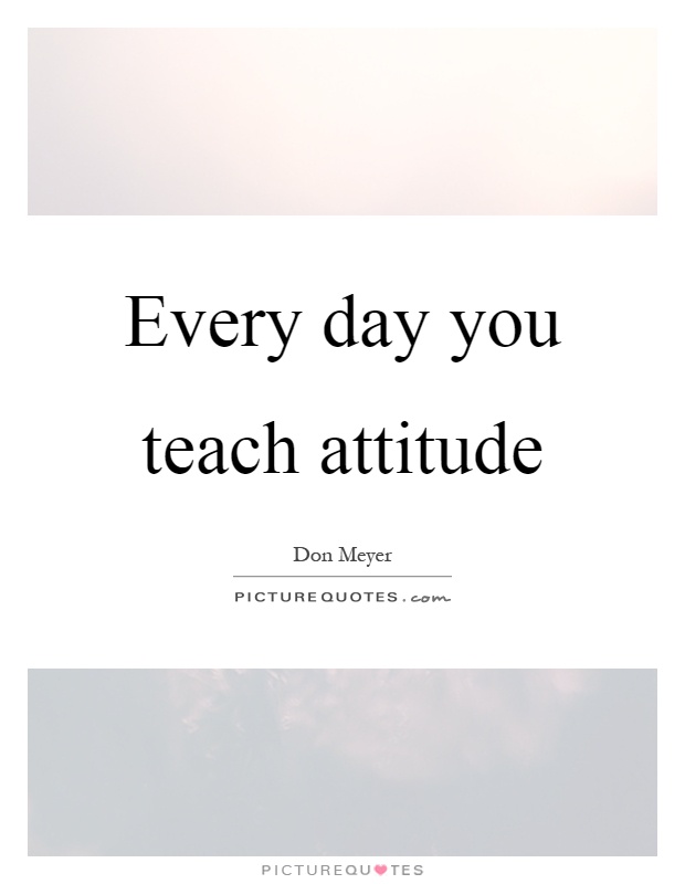 Every day you teach attitude Picture Quote #1