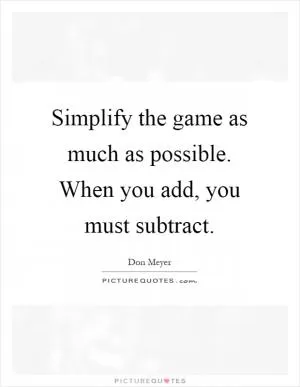 Simplify the game as much as possible. When you add, you must subtract Picture Quote #1