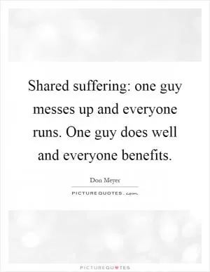 Shared suffering: one guy messes up and everyone runs. One guy does well and everyone benefits Picture Quote #1