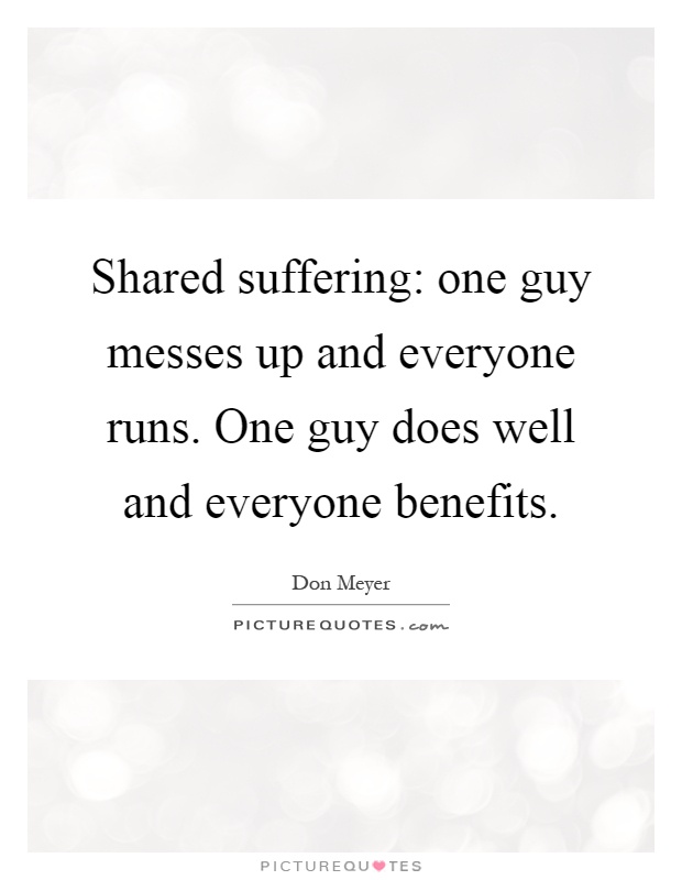 Shared suffering: one guy messes up and everyone runs. One guy does well and everyone benefits Picture Quote #1