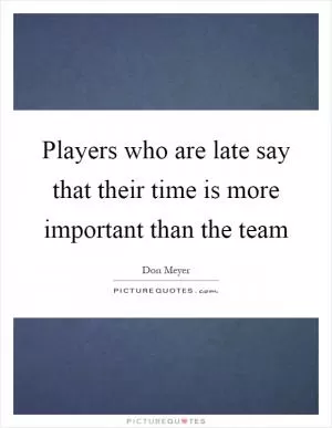 Players who are late say that their time is more important than the team Picture Quote #1