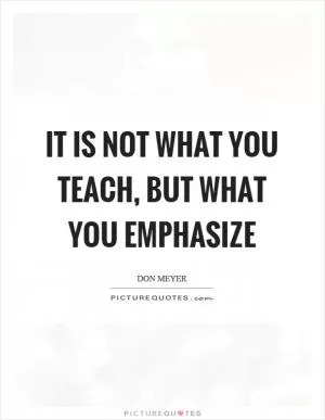 It is not what you teach, but what you emphasize Picture Quote #1