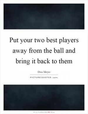 Put your two best players away from the ball and bring it back to them Picture Quote #1