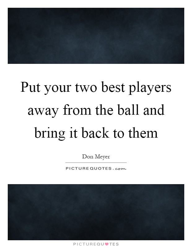 Put your two best players away from the ball and bring it back to them Picture Quote #1