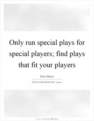 Only run special plays for special players; find plays that fit your players Picture Quote #1