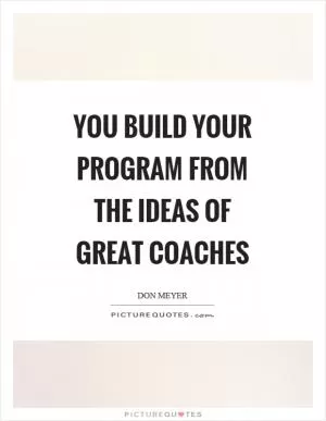 You build your program from the ideas of great coaches Picture Quote #1
