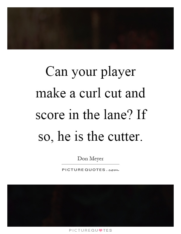 Can your player make a curl cut and score in the lane? If so, he is the cutter Picture Quote #1