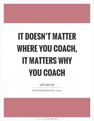 It doesn’t matter where you coach, it matters why you coach Picture Quote #1