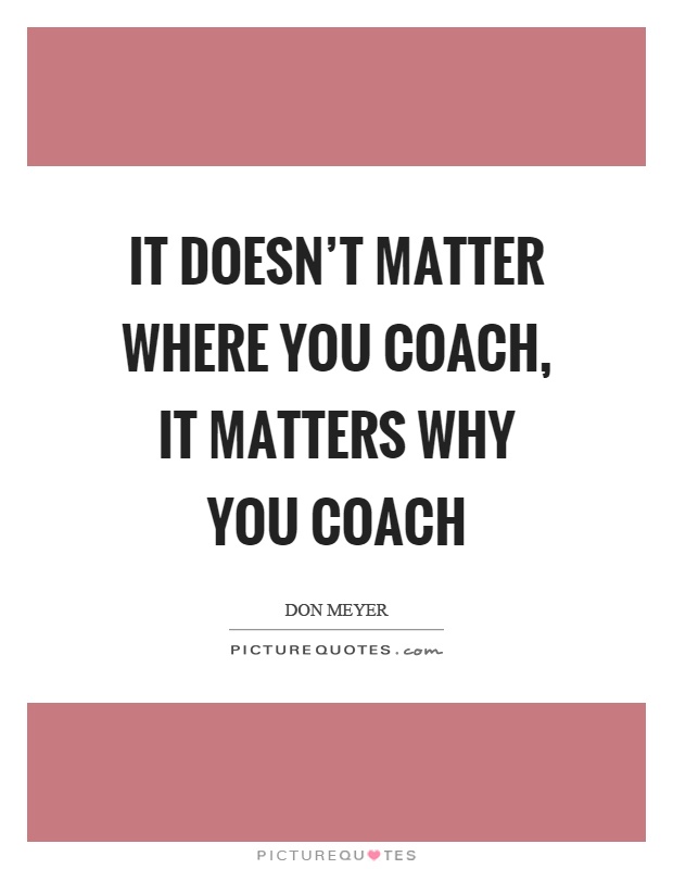 It doesn't matter where you coach, it matters why you coach Picture Quote #1