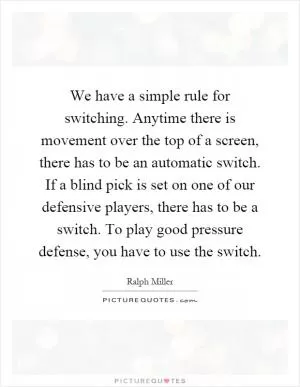 We have a simple rule for switching. Anytime there is movement over the top of a screen, there has to be an automatic switch. If a blind pick is set on one of our defensive players, there has to be a switch. To play good pressure defense, you have to use the switch Picture Quote #1