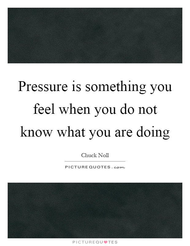 Pressure is something you feel when you do not know what you are doing Picture Quote #1