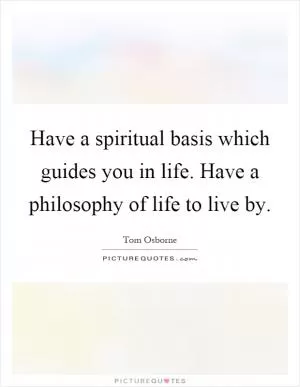 Have a spiritual basis which guides you in life. Have a philosophy of life to live by Picture Quote #1