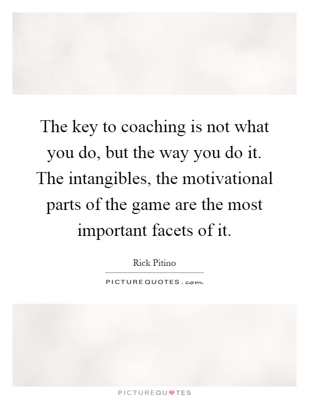 The key to coaching is not what you do, but the way you do it. The intangibles, the motivational parts of the game are the most important facets of it Picture Quote #1