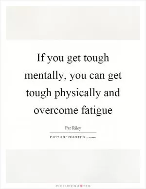 If you get tough mentally, you can get tough physically and overcome fatigue Picture Quote #1