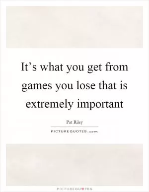 It’s what you get from games you lose that is extremely important Picture Quote #1
