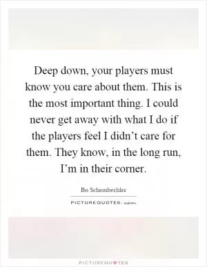 Deep down, your players must know you care about them. This is the most important thing. I could never get away with what I do if the players feel I didn’t care for them. They know, in the long run, I’m in their corner Picture Quote #1