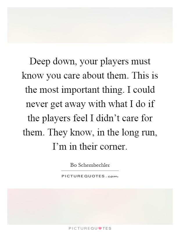 Deep down, your players must know you care about them. This is the most important thing. I could never get away with what I do if the players feel I didn't care for them. They know, in the long run, I'm in their corner Picture Quote #1