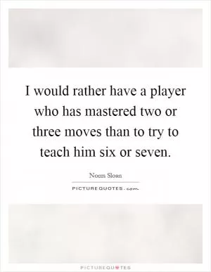 I would rather have a player who has mastered two or three moves than to try to teach him six or seven Picture Quote #1