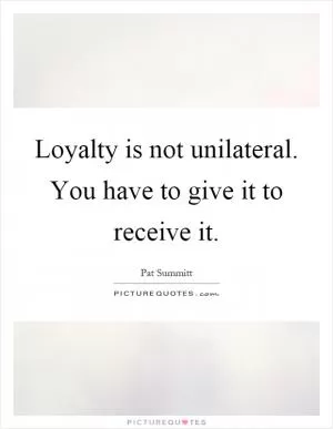 Loyalty is not unilateral. You have to give it to receive it Picture Quote #1