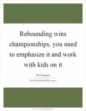 Rebounding wins championships, you need to emphasize it and work with kids on it Picture Quote #1