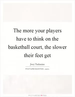 The more your players have to think on the basketball court, the slower their feet get Picture Quote #1