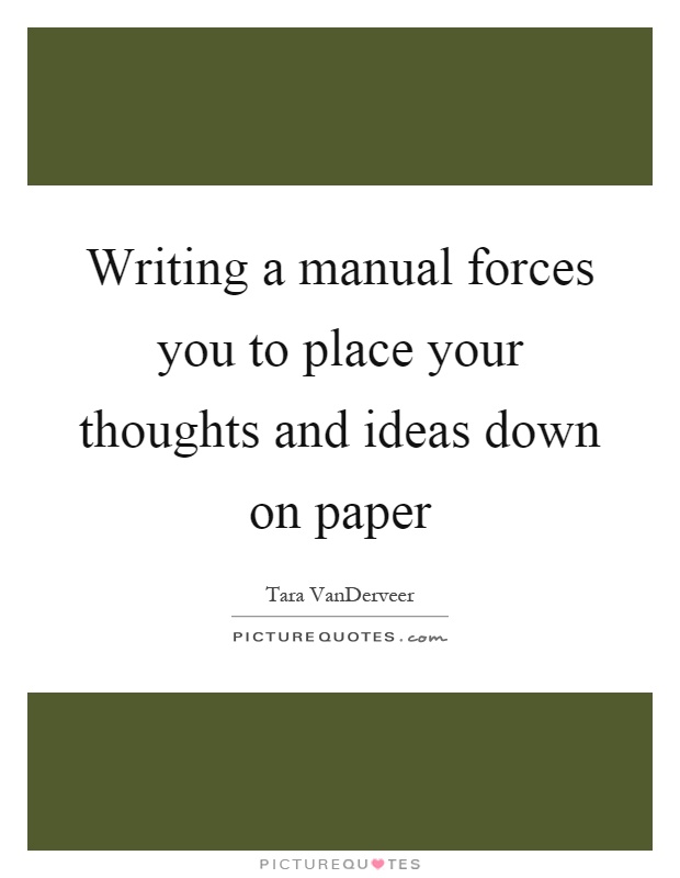 Writing a manual forces you to place your thoughts and ideas down on paper Picture Quote #1