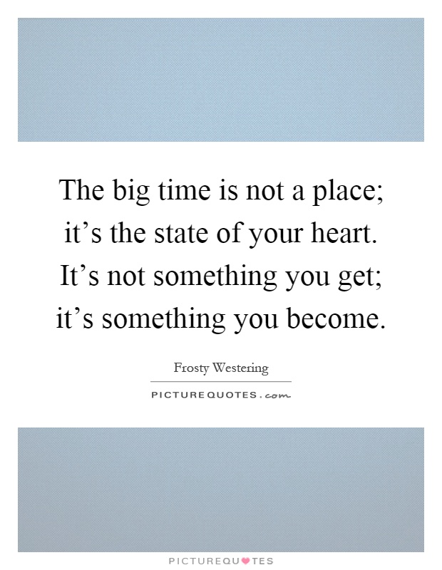 The big time is not a place; it's the state of your heart. It's not something you get; it's something you become Picture Quote #1