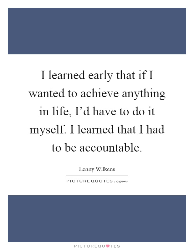 I learned early that if I wanted to achieve anything in life, I'd have to do it myself. I learned that I had to be accountable Picture Quote #1