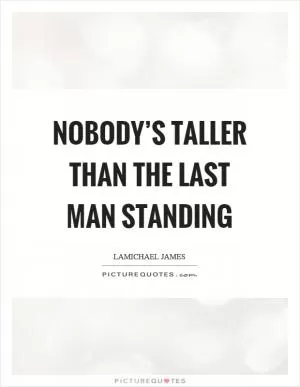 Nobody’s taller than the last man standing Picture Quote #1