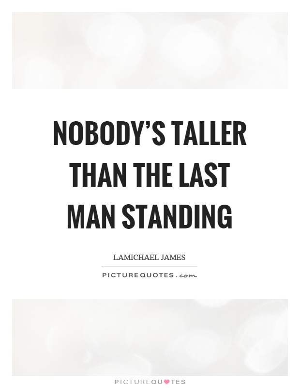 Nobody's taller than the last man standing Picture Quote #1